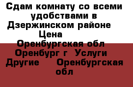 Сдам комнату со всеми удобствами в Дзержинском районе  › Цена ­ 4-5 - Оренбургская обл., Оренбург г. Услуги » Другие   . Оренбургская обл.